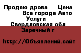 Продаю дрова.  › Цена ­ 6 000 - Все города Авто » Услуги   . Свердловская обл.,Заречный г.